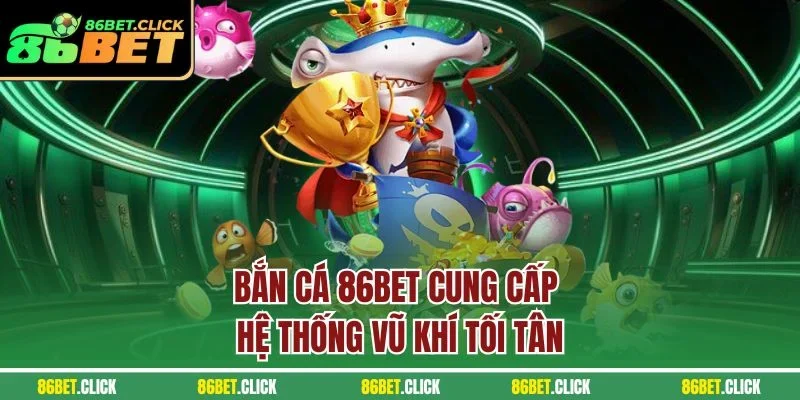 Bắn cá 86BET cung cấp hệ thống vũ khí tối tân