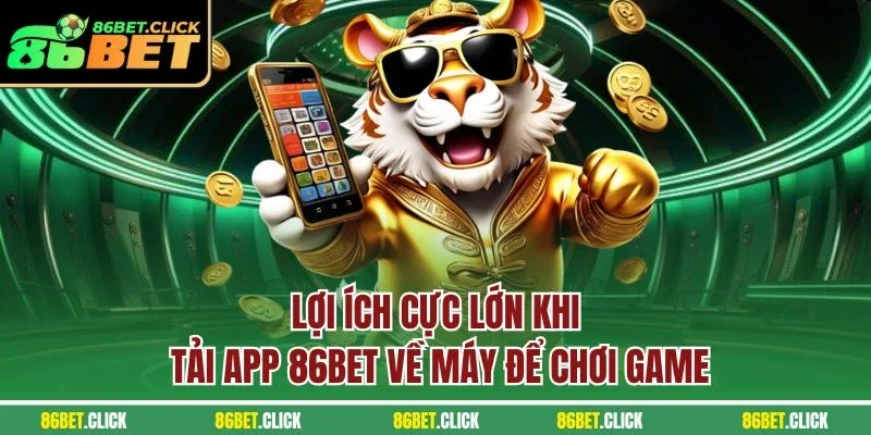 Lợi ích cực lớn khi Tải app 86BET về máy để chơi game
