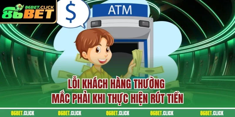 Lỗi khách hàng thường mắc phải khi thực hiện rút tiền